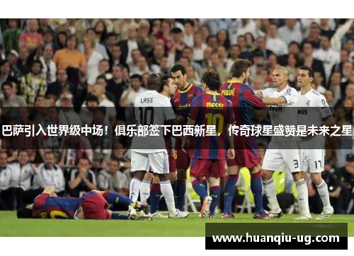 巴萨引入世界级中场！俱乐部签下巴西新星，传奇球星盛赞是未来之星