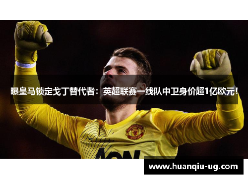 曝皇马锁定戈丁替代者：英超联赛一线队中卫身价超1亿欧元！