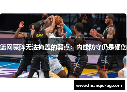 篮网豪阵无法掩盖的弱点：内线防守仍是硬伤