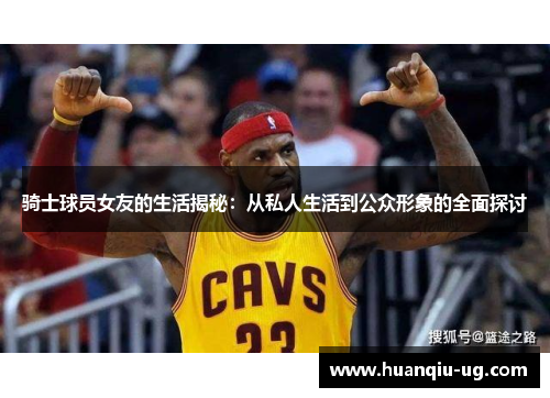 骑士球员女友的生活揭秘：从私人生活到公众形象的全面探讨