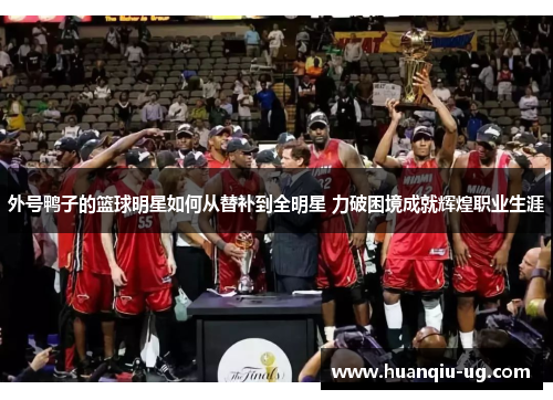 外号鸭子的篮球明星如何从替补到全明星 力破困境成就辉煌职业生涯
