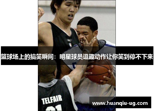 篮球场上的搞笑瞬间：明星球员逗趣动作让你笑到停不下来
