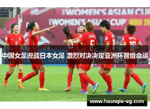 中国女足迎战日本女足 激烈对决决定亚洲杯晋级命运
