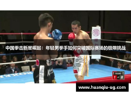中国拳击新星崛起：年轻男拳手如何突破国际赛场的极限挑战