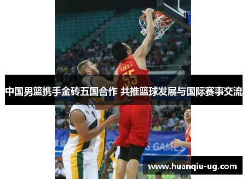 中国男篮携手金砖五国合作 共推篮球发展与国际赛事交流