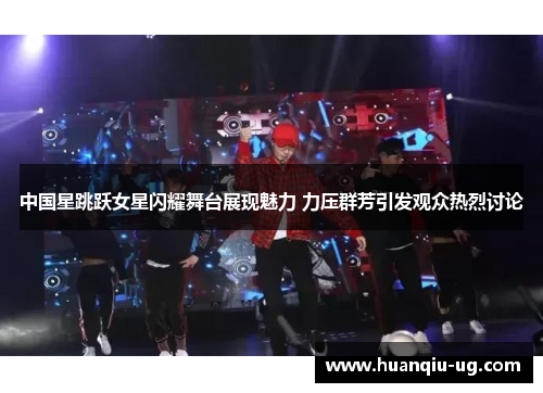 中国星跳跃女星闪耀舞台展现魅力 力压群芳引发观众热烈讨论