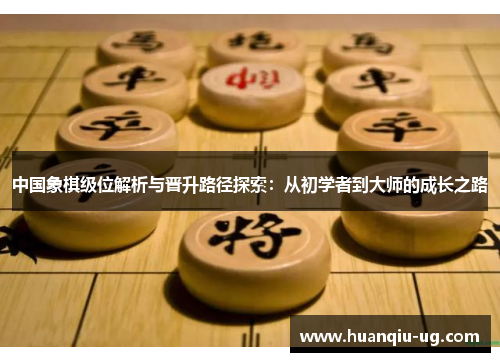 中国象棋级位解析与晋升路径探索：从初学者到大师的成长之路