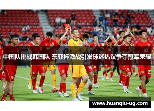 中国队挑战韩国队 东亚杯激战引发球迷热议争夺冠军荣耀