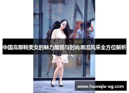 中国高跟鞋美女的魅力展现与时尚潮流风采全方位解析