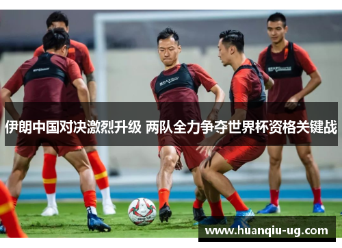 伊朗中国对决激烈升级 两队全力争夺世界杯资格关键战