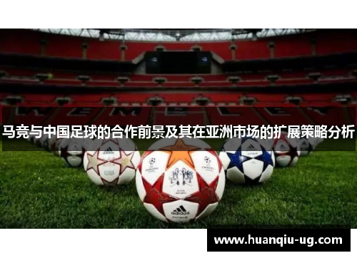 马竞与中国足球的合作前景及其在亚洲市场的扩展策略分析